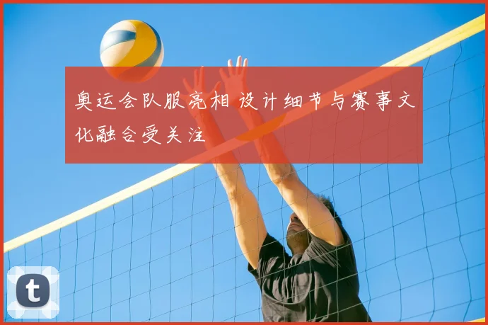 奥运会队服亮相 设计细节与赛事文化融合受关注