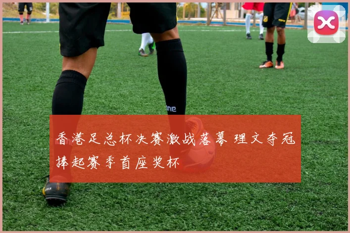 香港足总杯决赛激战落幕 理文夺冠捧起赛季首座奖杯