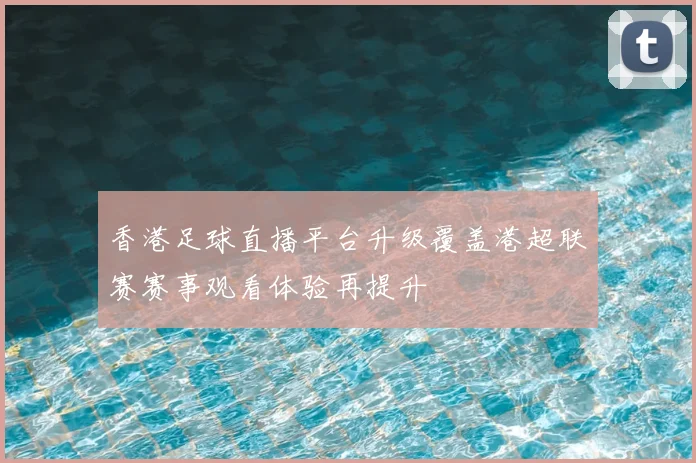 香港足球直播平台升级覆盖港超联赛赛事观看体验再提升
