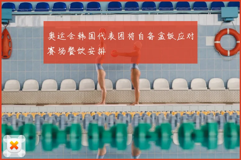 奥运会韩国代表团将自备盒饭应对赛场餐饮安排