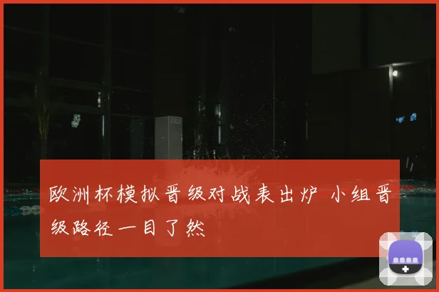 欧洲杯模拟晋级对战表出炉 小组晋级路径一目了然