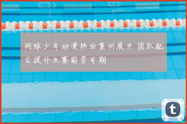 网球少年动漫热血集训展开 团队配合提升决赛前景可期