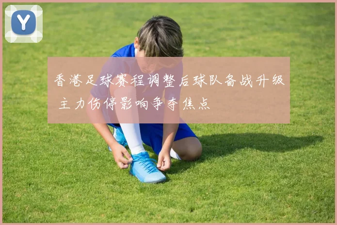 香港足球赛程调整后球队备战升级 主力伤停影响争夺焦点