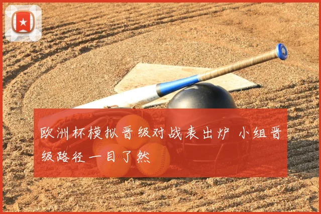 欧洲杯模拟晋级对战表出炉 小组晋级路径一目了然