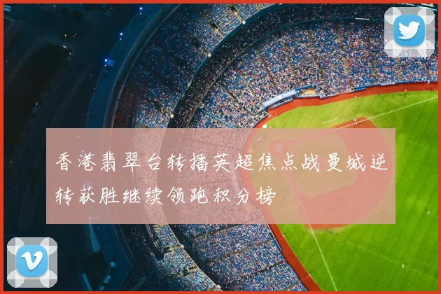 香港翡翠台转播英超焦点战曼城逆转获胜继续领跑积分榜