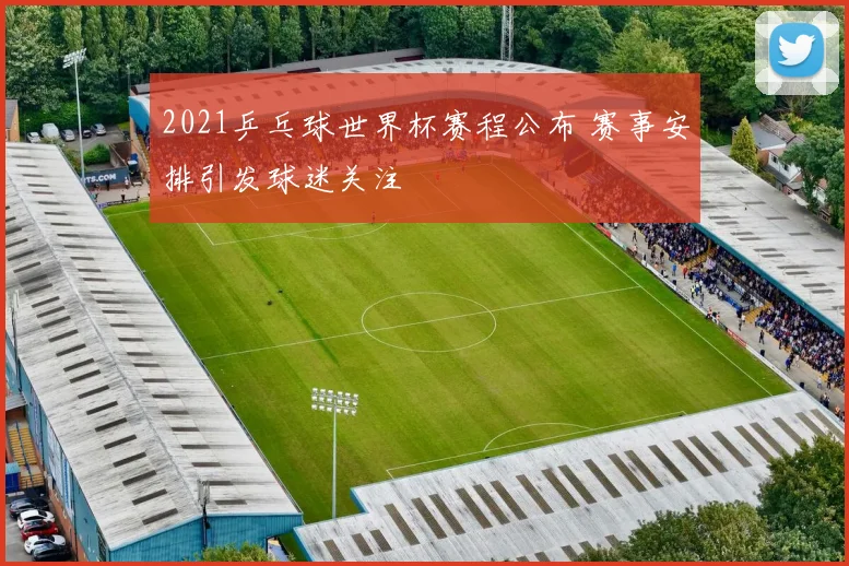 2021乒乓球世界杯赛程公布 赛事安排引发球迷关注