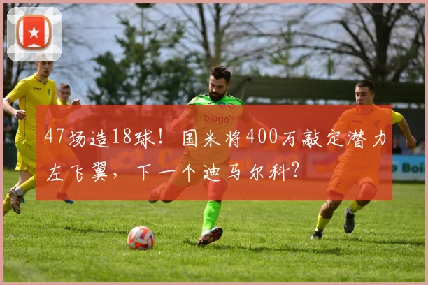 47场造18球！国米将400万敲定潜力左飞翼，下一个迪马尔科？