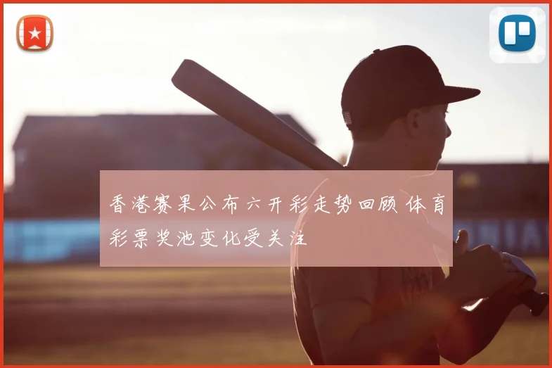 香港赛果公布六开彩走势回顾 体育彩票奖池变化受关注