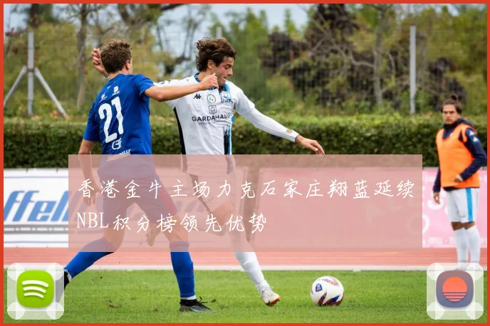 香港金牛主场力克石家庄翔蓝延续NBL积分榜领先优势