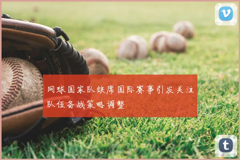 网球国家队缺席国际赛事引发关注队伍备战策略调整