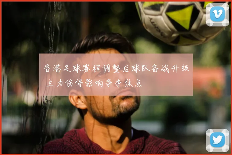 香港足球赛程调整后球队备战升级 主力伤停影响争夺焦点