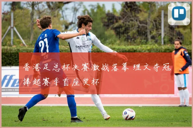 香港足总杯决赛激战落幕 理文夺冠捧起赛季首座奖杯