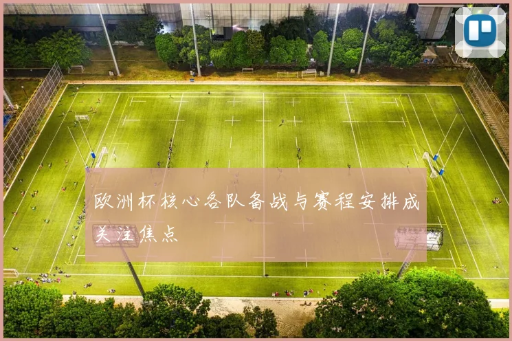 欧洲杯核心各队备战与赛程安排成关注焦点