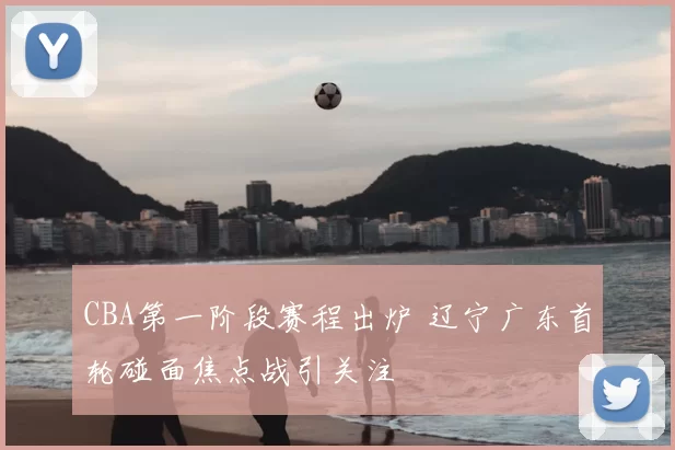 CBA第一阶段赛程出炉 辽宁广东首轮碰面焦点战引关注