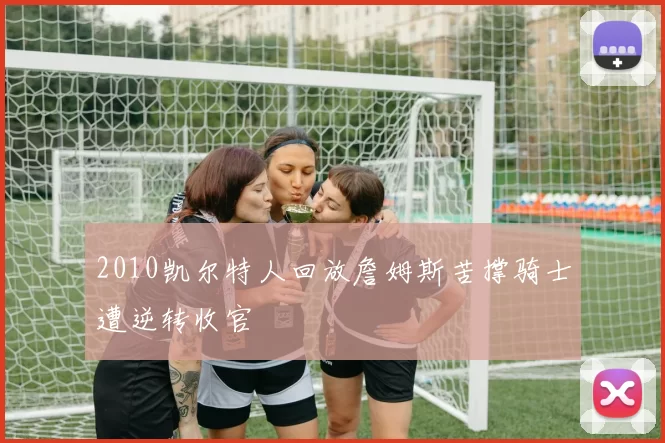 2010凯尔特人回放詹姆斯苦撑骑士遭逆转收官