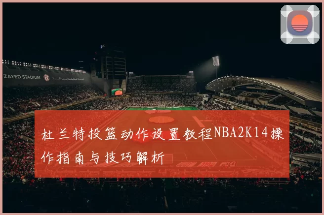 杜兰特投篮动作设置教程NBA2K14操作指南与技巧解析