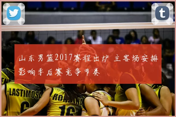 山东男篮2017赛程出炉 主客场安排影响季后赛竞争节奏