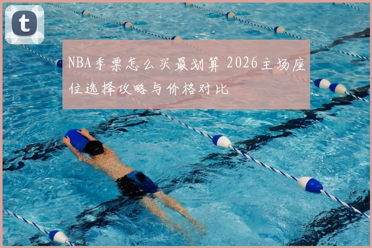 NBA季票怎么买最划算 2026主场座位选择攻略与价格对比