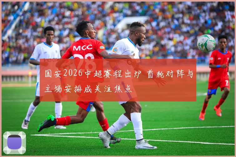 国安2026中超赛程出炉 首轮对阵与主场安排成关注焦点
