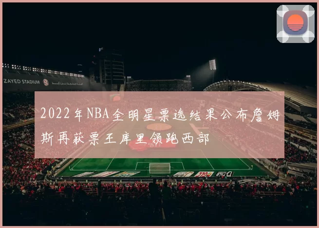2022年NBA全明星票选结果公布詹姆斯再获票王库里领跑西部