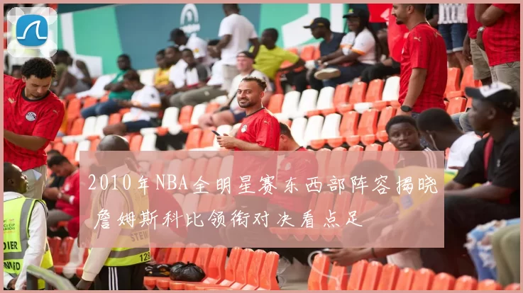 2010年NBA全明星赛东西部阵容揭晓 詹姆斯科比领衔对决看点足