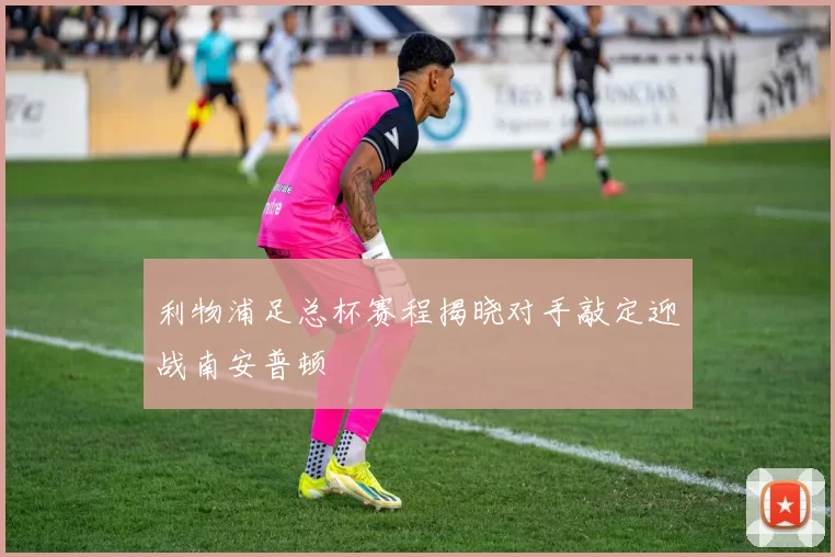 利物浦足总杯赛程揭晓对手敲定迎战南安普顿