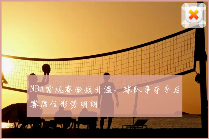 NBA常规赛激战升温，球队争夺季后赛席位形势明朗