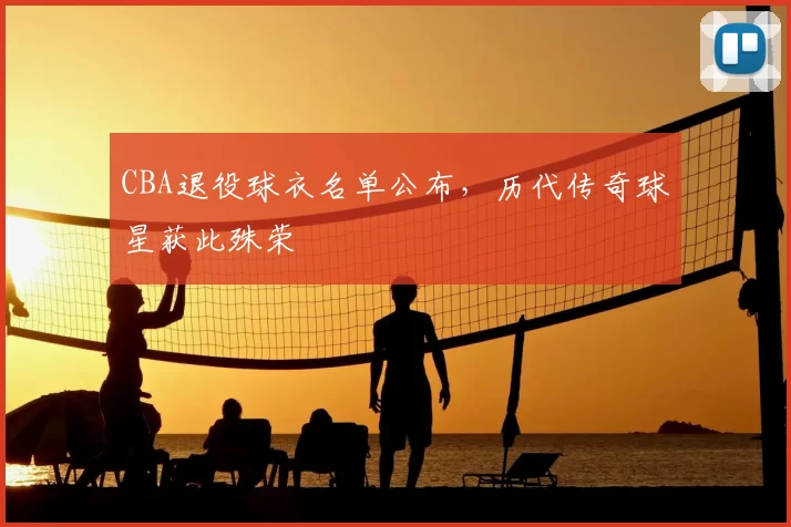CBA退役球衣名单公布,历代传奇球星获此殊荣