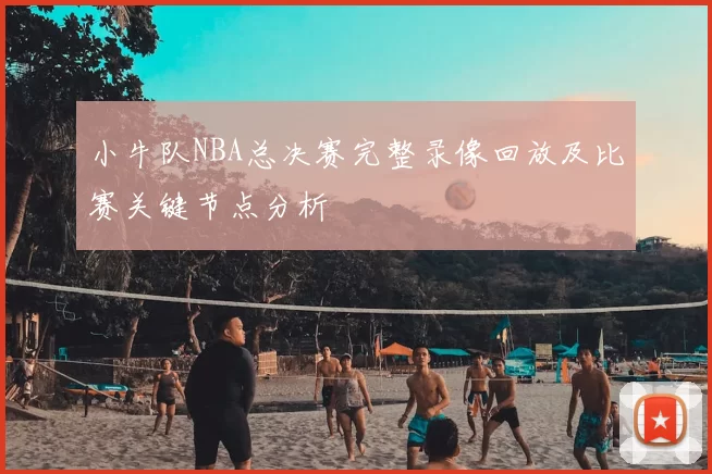 小牛队NBA总决赛完整录像回放及比赛关键节点分析