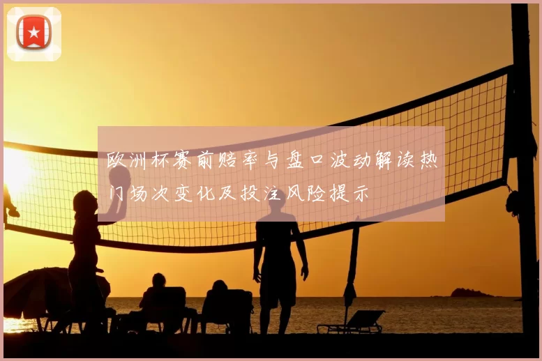 欧洲杯赛前赔率与盘口波动解读热门场次变化及投注风险提示