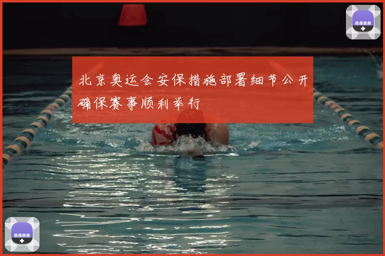 北京奥运会安保措施部署细节公开确保赛事顺利举行