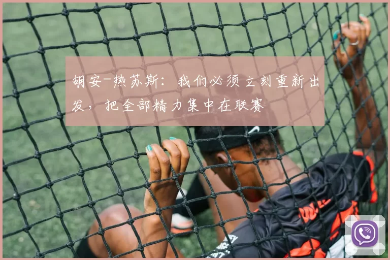 胡安-热苏斯：我们必须立刻重新出发，把全部精力集中在联赛