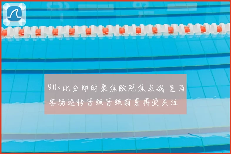 90s比分即时聚焦欧冠焦点战 皇马客场逆转晋级晋级前景再受关注