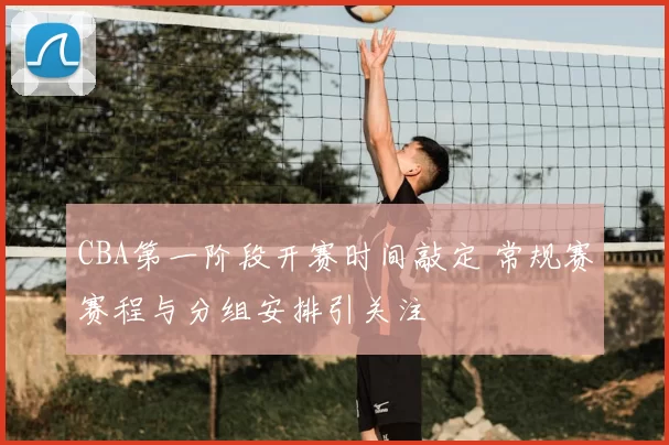 CBA第一阶段开赛时间敲定 常规赛赛程与分组安排引关注