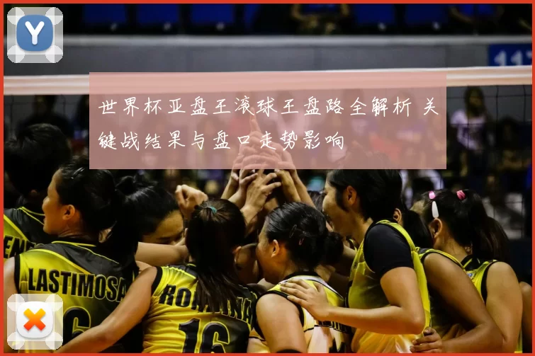 世界杯亚盘王滚球王盘路全解析 关键战结果与盘口走势影响