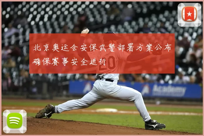 北京奥运会安保武警部署方案公布确保赛事安全进行