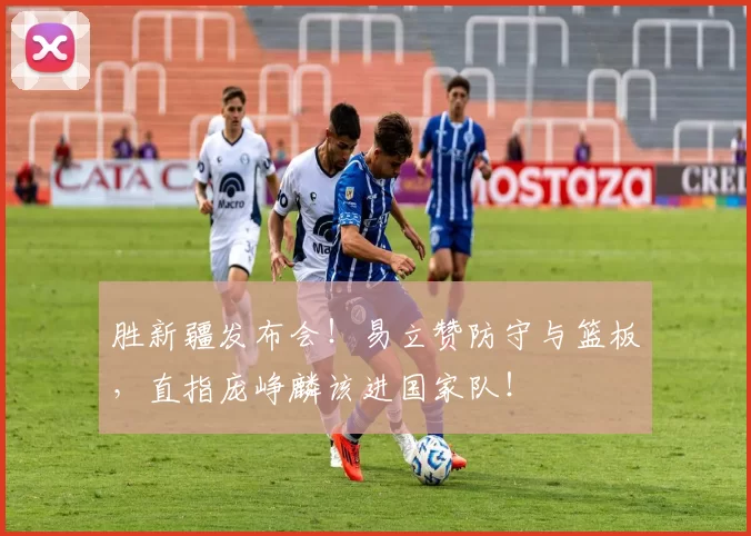 胜新疆发布会！易立赞防守与篮板，直指庞峥麟该进国家队！