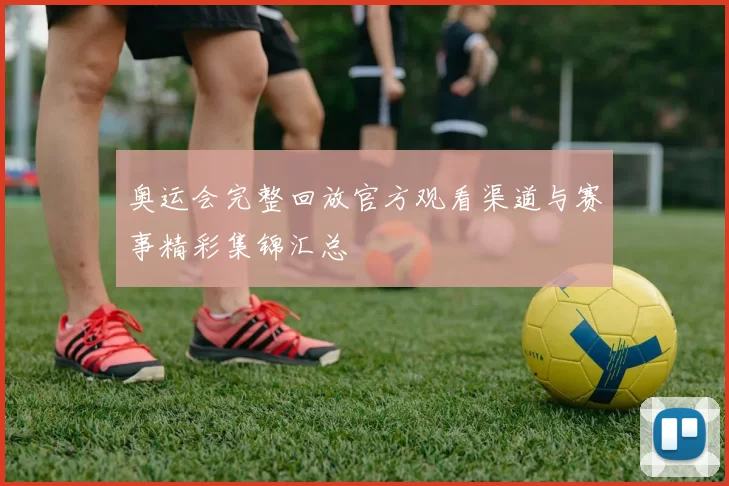 奥运会完整回放官方观看渠道与赛事精彩集锦汇总