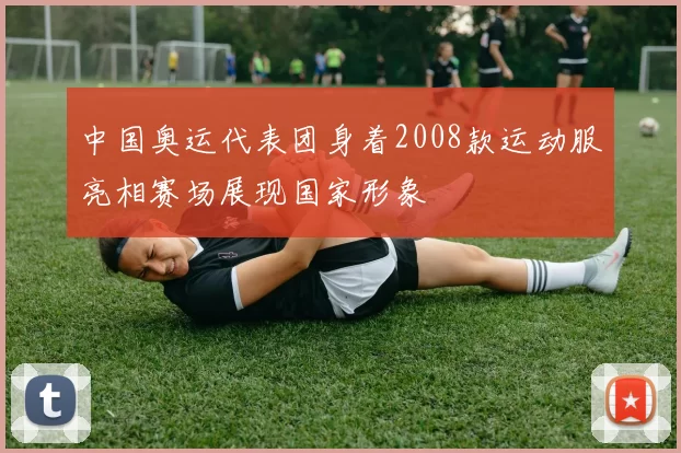 中国奥运代表团身着2008款运动服亮相赛场展现国家形象