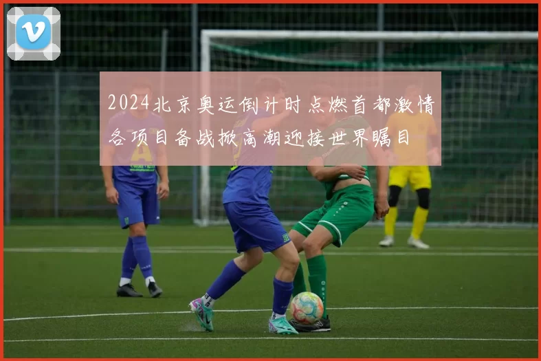 2024北京奥运倒计时点燃首都激情各项目备战掀高潮迎接世界瞩目