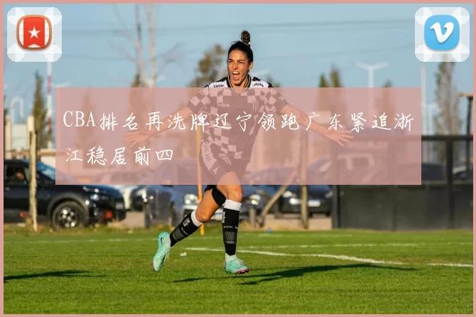 CBA排名再洗牌辽宁领跑广东紧追浙江稳居前四