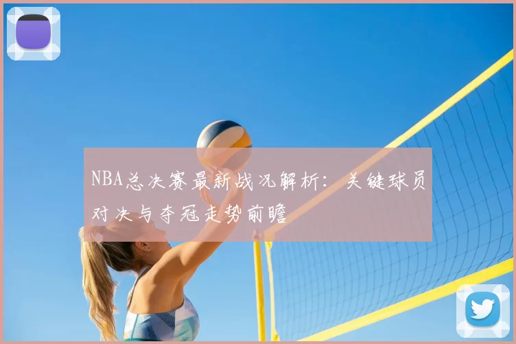NBA总决赛最新战况解析：关键球员对决与夺冠走势前瞻