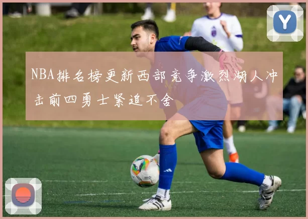 NBA排名榜更新西部竞争激烈湖人冲击前四勇士紧追不舍