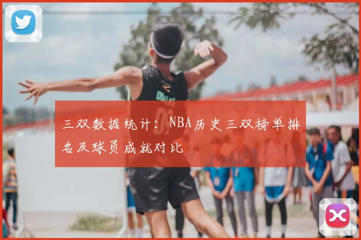 三双数据统计：NBA历史三双榜单排名及球员成就对比