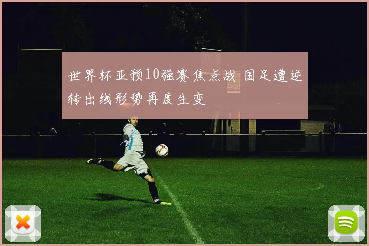 世界杯亚预10强赛焦点战 国足遭逆转出线形势再度生变
