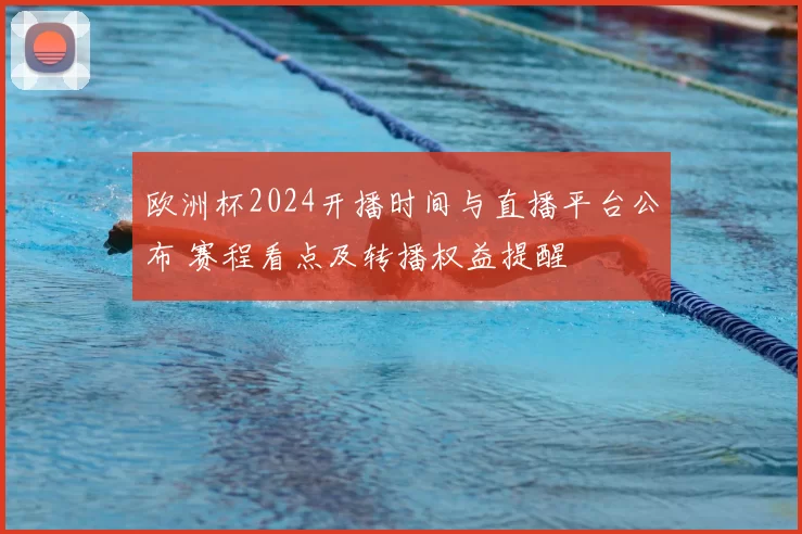 欧洲杯2024开播时间与直播平台公布 赛程看点及转播权益提醒