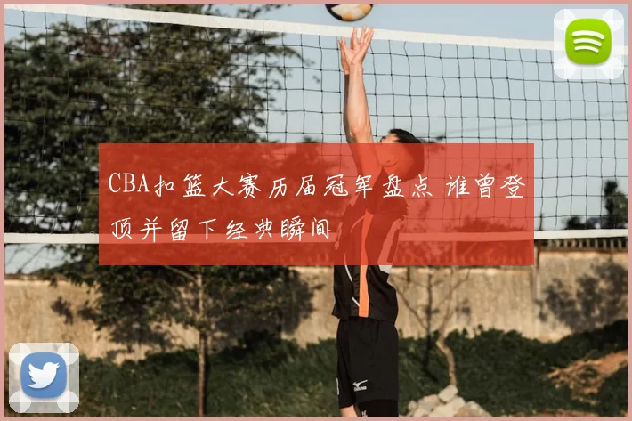 CBA扣篮大赛历届冠军盘点 谁曾登顶并留下经典瞬间