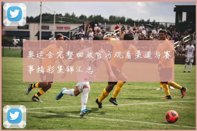 奥运会完整回放官方观看渠道与赛事精彩集锦汇总