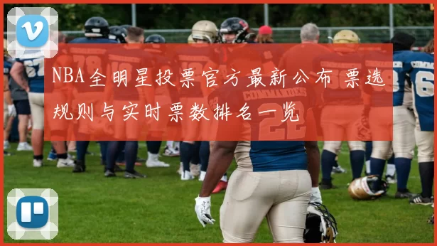 NBA全明星投票官方最新公布 票选规则与实时票数排名一览