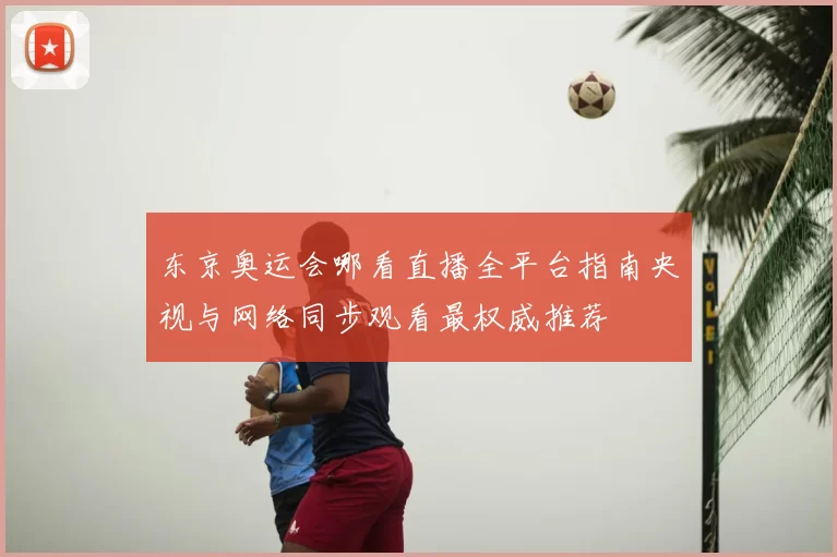 东京奥运会哪看直播全平台指南央视与网络同步观看最权威推荐